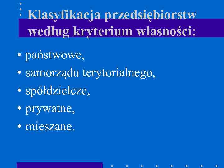 Klasyfikacja przedsiębiorstw według kryterium własności: • • • państwowe, samorządu terytorialnego, spółdzielcze, prywatne, mieszane.