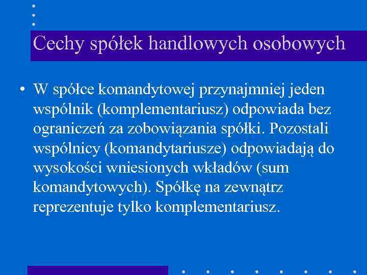 Cechy spółek handlowych osobowych • W spółce komandytowej przynajmniej jeden wspólnik (komplementariusz) odpowiada bez