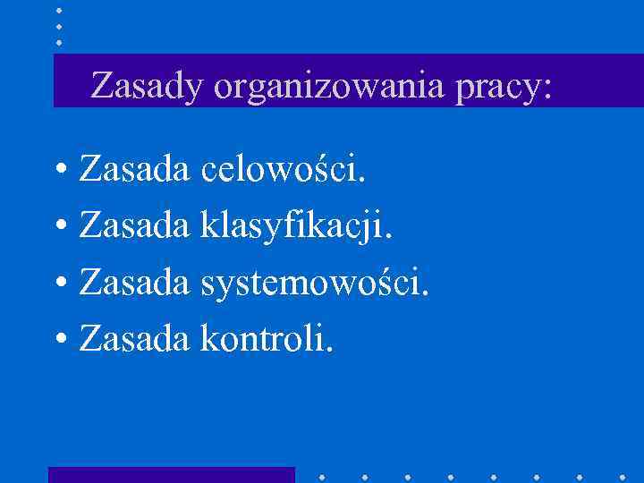 Zasady organizowania pracy: • Zasada celowości. • Zasada klasyfikacji. • Zasada systemowości. • Zasada