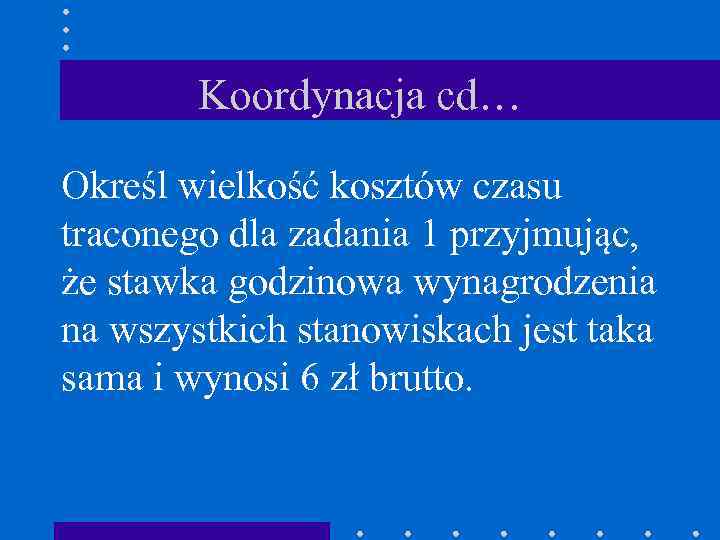 Koordynacja cd… Określ wielkość kosztów czasu traconego dla zadania 1 przyjmując, że stawka godzinowa