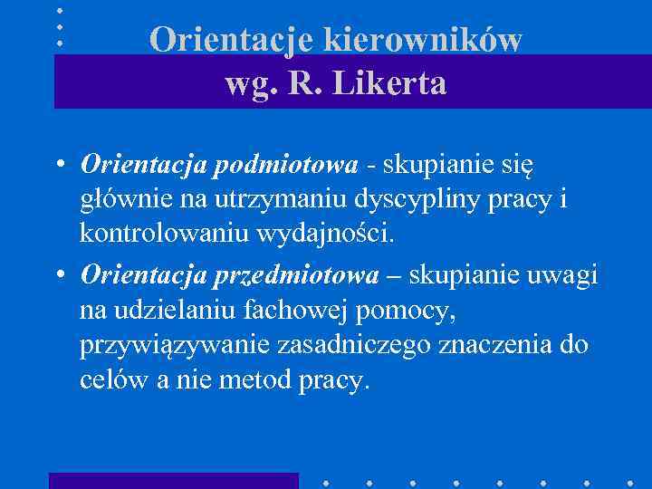 Orientacje kierowników wg. R. Likerta • Orientacja podmiotowa - skupianie się głównie na utrzymaniu