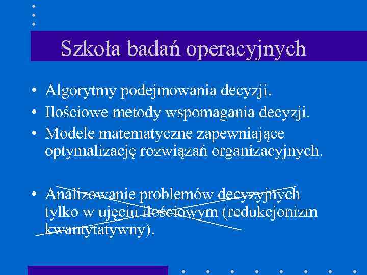 Szkoła badań operacyjnych • Algorytmy podejmowania decyzji. • Ilościowe metody wspomagania decyzji. • Modele