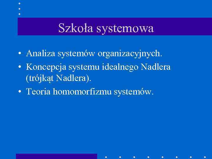 Szkoła systemowa • Analiza systemów organizacyjnych. • Koncepcja systemu idealnego Nadlera (trójkąt Nadlera). •