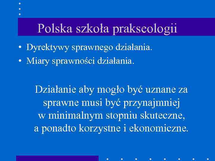 Polska szkoła prakseologii • Dyrektywy sprawnego działania. • Miary sprawności działania. Działanie aby mogło