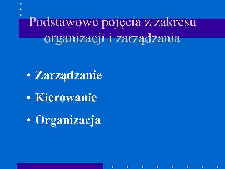 Podstawowe pojęcia z zakresu organizacji i zarządzania • Zarządzanie • Kierowanie • Organizacja 