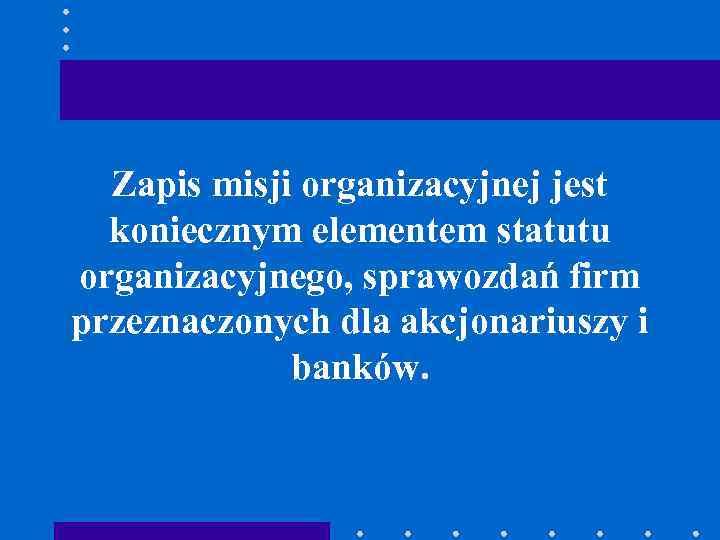 Zapis misji organizacyjnej jest koniecznym elementem statutu organizacyjnego, sprawozdań firm przeznaczonych dla akcjonariuszy i