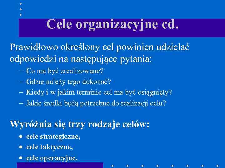 Cele organizacyjne cd. Prawidłowo określony cel powinien udzielać odpowiedzi na następujące pytania: - Co