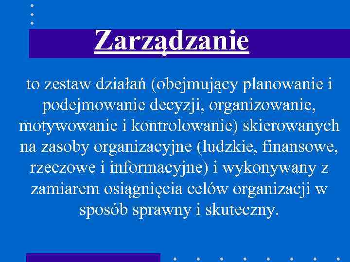 Zarządzanie to zestaw działań (obejmujący planowanie i podejmowanie decyzji, organizowanie, motywowanie i kontrolowanie) skierowanych