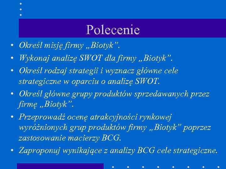 Polecenie • Określ misję firmy „Biotyk”. • Wykonaj analizę SWOT dla firmy „Biotyk”. •