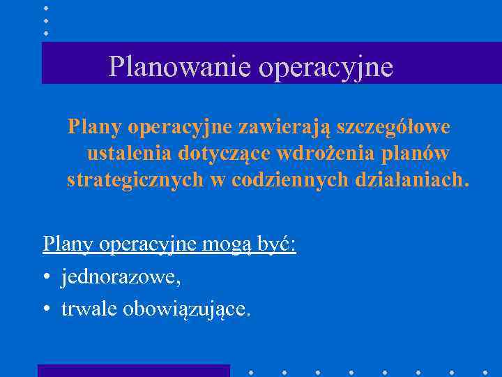 Planowanie operacyjne Plany operacyjne zawierają szczegółowe ustalenia dotyczące wdrożenia planów strategicznych w codziennych działaniach.