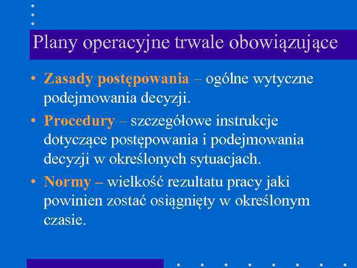 Plany operacyjne trwale obowiązujące • Zasady postępowania – ogólne wytyczne podejmowania decyzji. • Procedury