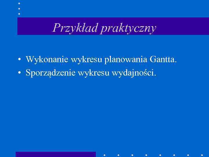 Przykład praktyczny • Wykonanie wykresu planowania Gantta. • Sporządzenie wykresu wydajności. 