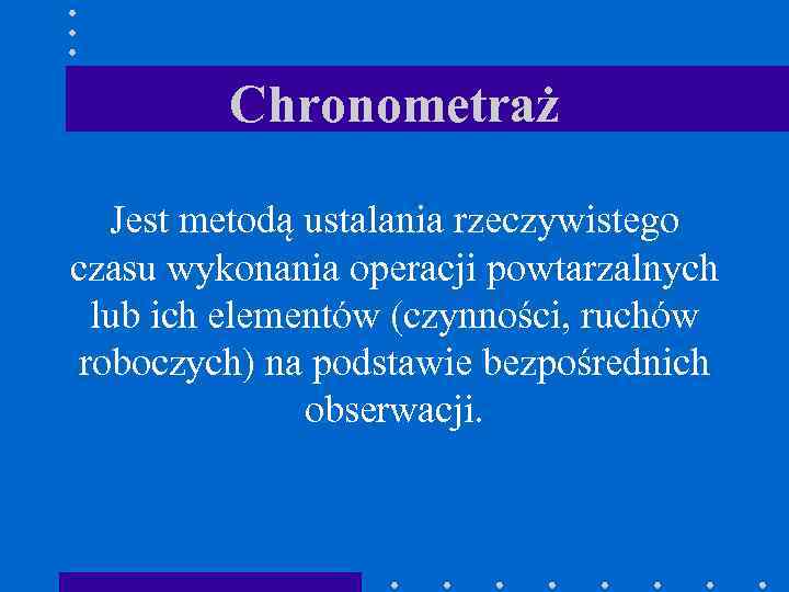 Chronometraż Jest metodą ustalania rzeczywistego czasu wykonania operacji powtarzalnych lub ich elementów (czynności, ruchów