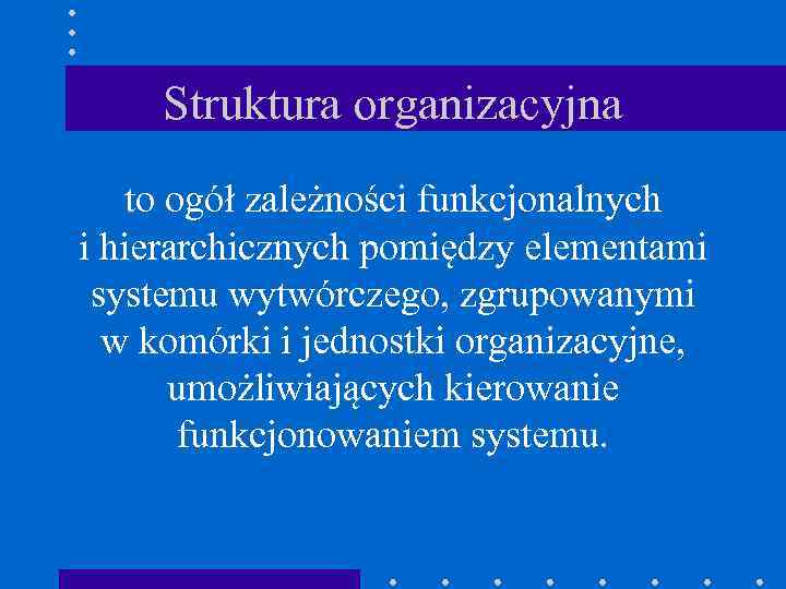 Struktura organizacyjna to ogół zależności funkcjonalnych i hierarchicznych pomiędzy elementami systemu wytwórczego, zgrupowanymi w