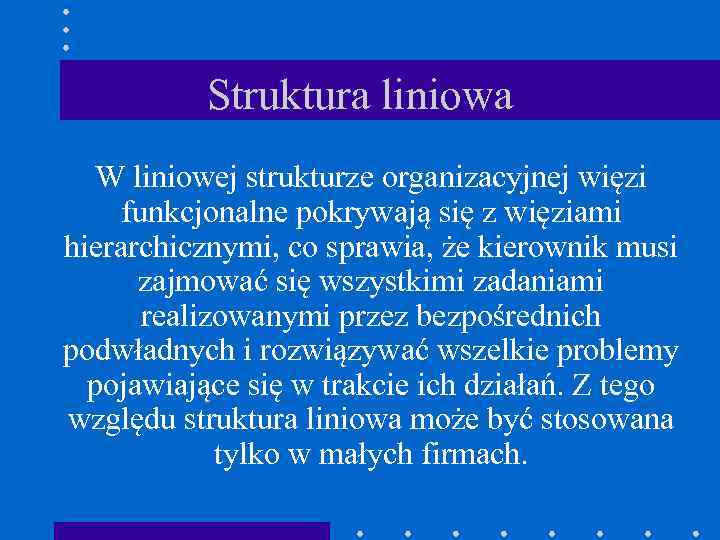 Struktura liniowa W liniowej strukturze organizacyjnej więzi funkcjonalne pokrywają się z więziami hierarchicznymi, co