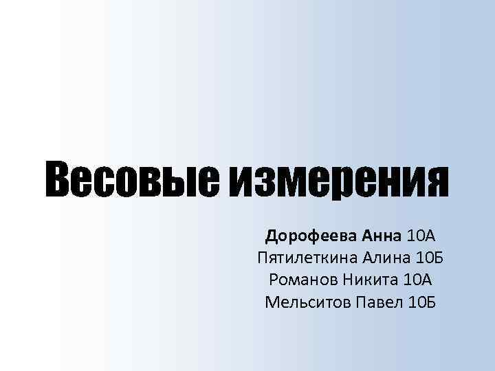 Весовые измерения Дорофеева Анна 10 А Пятилеткина Алина 10 Б Романов Никита 10 А