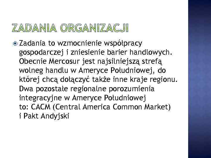  Zadania to wzmocnienie współpracy gospodarczej i zniesienie barier handlowych. Obecnie Mercosur jest najsilniejszą