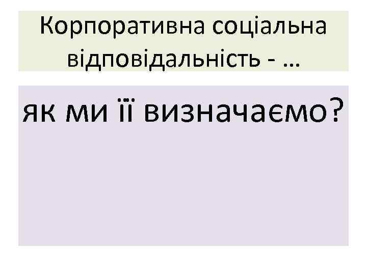 Корпоративна соціальна відповідальність - … як ми її визначаємо? 