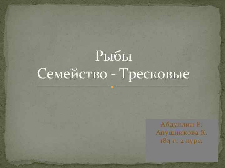 Рыбы Семейство - Тресковые Абдуллин Р. Апушникова К. 184 г. 2 курс. 