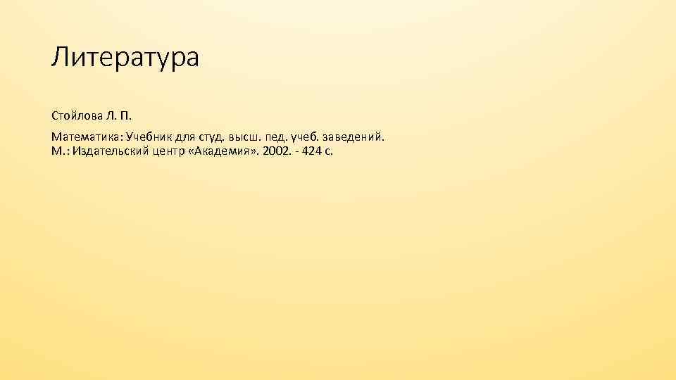 Литература Стойлова Л. П. Математика: Учебник для студ. высш. пед. учеб. заведений. М. :