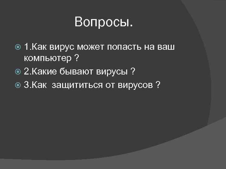 Вопросы. 1. Как вирус может попасть на ваш компьютер ? 2. Какие бывают вирусы