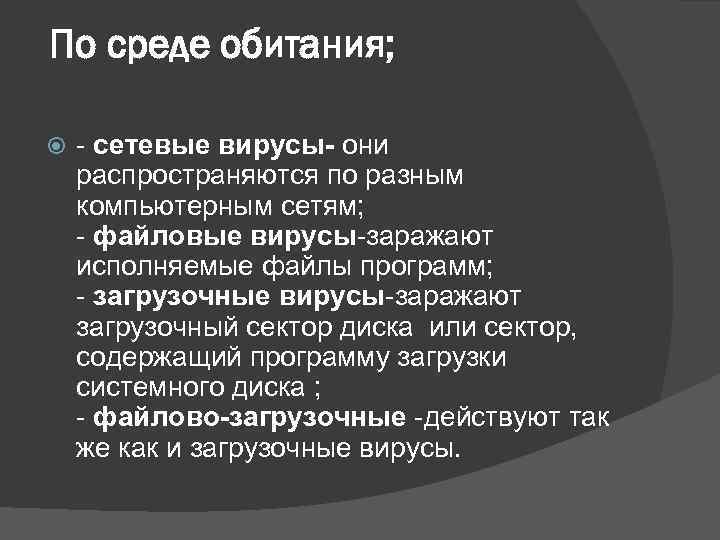 По среде обитания; - сетевые вирусы- они распространяются по разным компьютерным сетям; - файловые