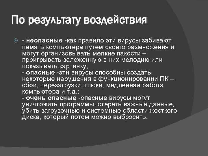 По результату воздействия - неопасные -как правило эти вирусы забивают память компьютера путем своего
