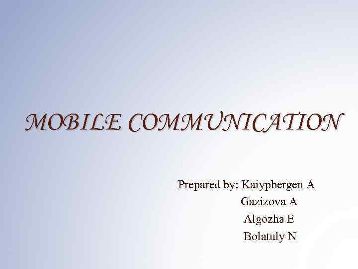 MOBILE COMMUNICATION Prepared by: Kaiypbergen A Gazizova A Algozha E Bolatuly N 