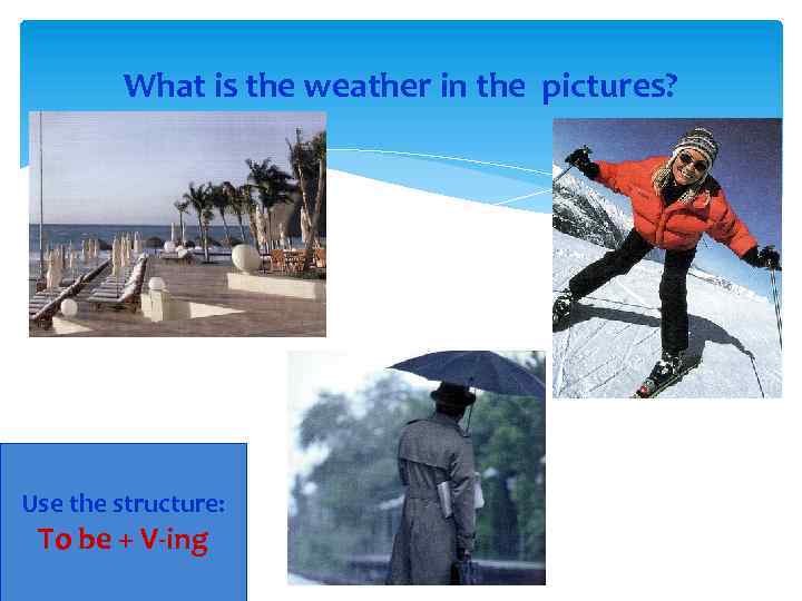 What is the weather in the pictures? Use the structure: To be + V-ing