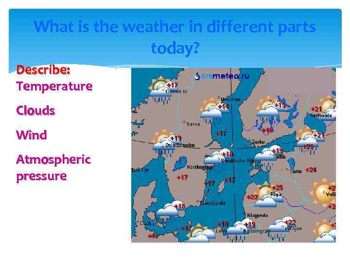 What is the weather in different parts today? Describe: Temperature Clouds Wind Atmospheric pressure