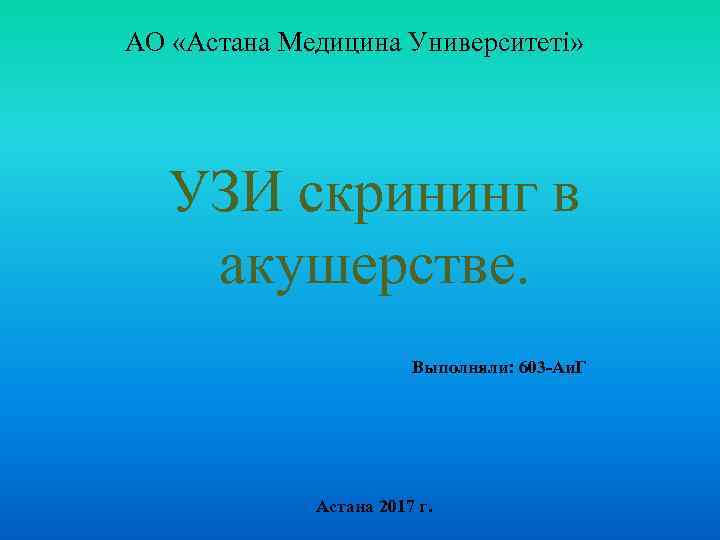 АО «Астана Медицина Университеті» УЗИ скрининг в акушерстве. Выполняли: 603 -Аи. Г Астана 2017