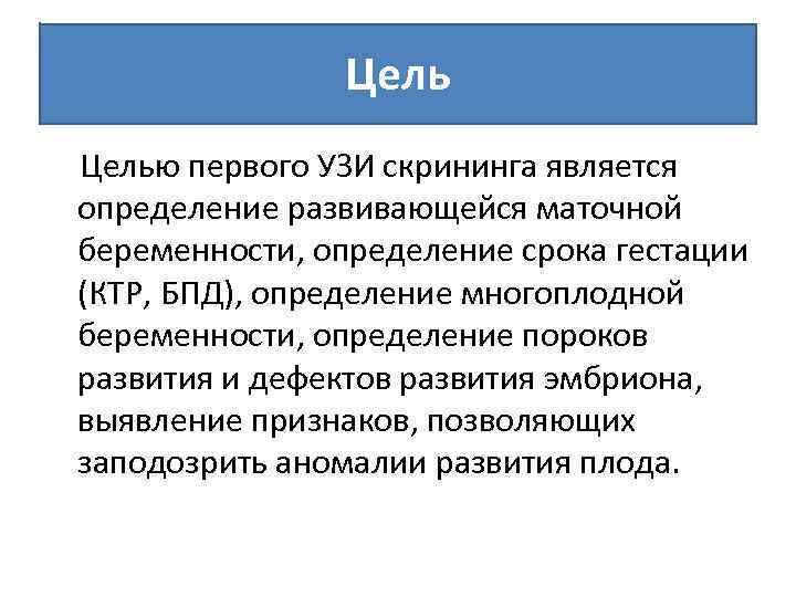 Целью первого УЗИ скрининга является определение развивающейся маточной беременности, определение срока гестации (КТР, БПД),