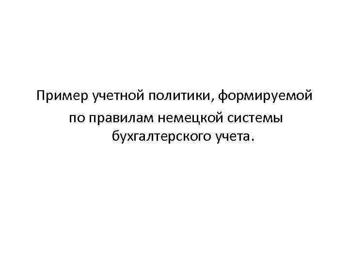 Пример учетной политики, формируемой по правилам немецкой системы бухгалтерского учета. 