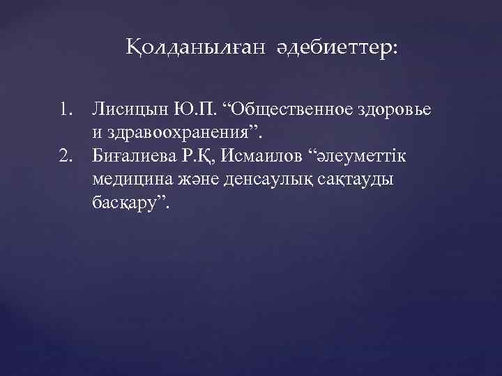 Қолданылған әдебиеттер: 1. Лисицын Ю. П. “Общественное здоровье и здравоохранения”. 2. Биғалиева Р. Қ,