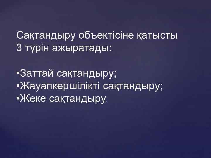 Сақтандыру объектісіне қатысты 3 түрін ажыратады: • Заттай сақтандыру; • Жауапкершілікті сақтандыру; • Жеке