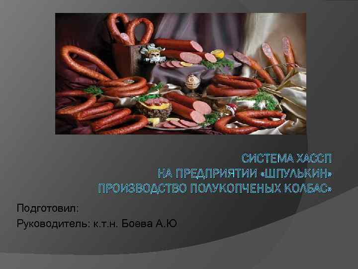 СИСТЕМА ХАССП НА ПРЕДПРИЯТИИ «ШПУЛЬКИН» ПРОИЗВОДСТВО ПОЛУКОПЧЕНЫХ КОЛБАС» Подготовил: Руководитель: к. т. н. Боева