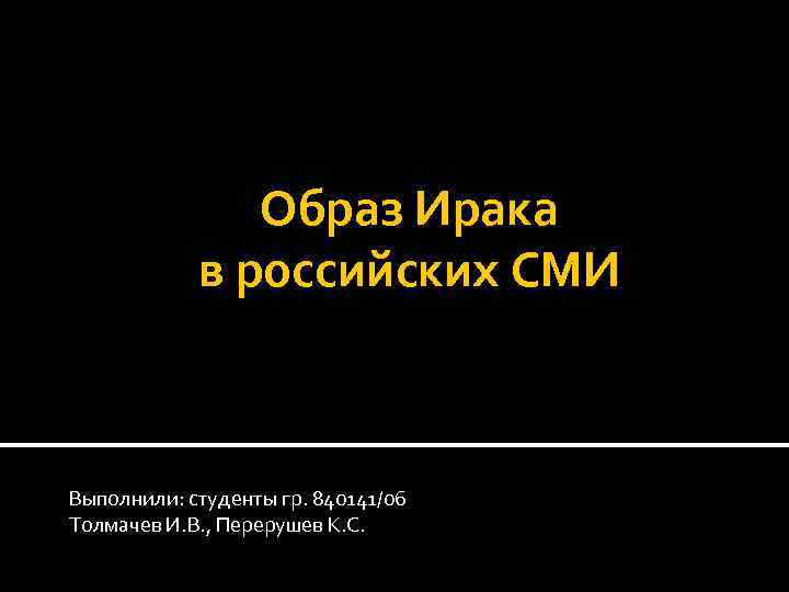 Образ Ирака в российских СМИ Выполнили: студенты гр. 840141/06 Толмачев И. В. , Перерушев