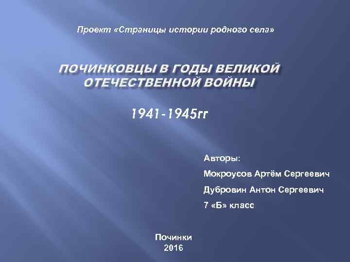 Проект «Страницы истории родного села» 1941 -1945 гг Авторы: Мокроусов Артём Сергеевич Дубровин Антон
