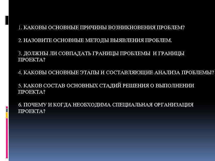 1. КАКОВЫ ОСНОВНЫЕ ПРИЧИНЫ ВОЗНИКНОВЕНИЯ ПРОБЛЕМ? 2. НАЗОВИТЕ ОСНОВНЫЕ МЕТОДЫ ВЫЯВЛЕНИЯ ПРОБЛЕМ. 3. ДОЛЖНЫ