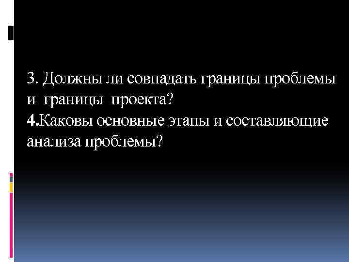 3. Должны ли совпадать границы проблемы и границы проекта? 4. Каковы основные этапы и