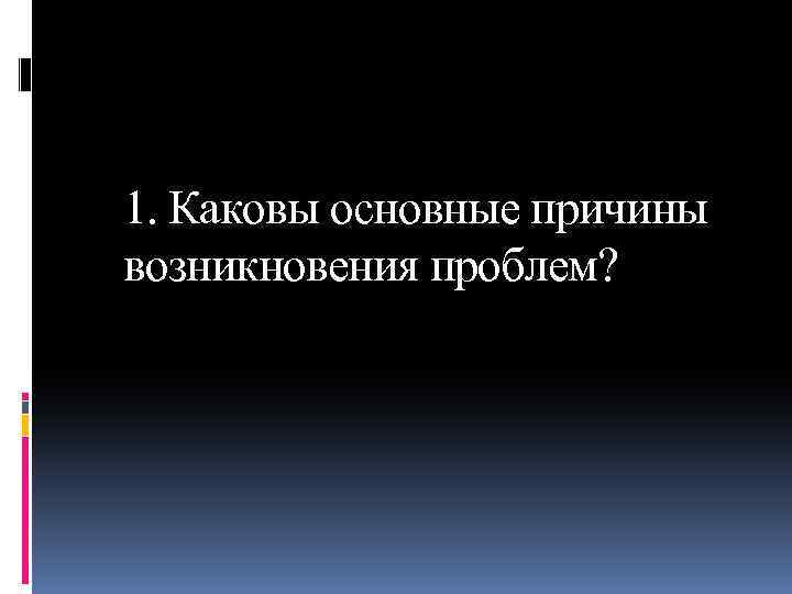 1. Каковы основные причины возникновения проблем? 