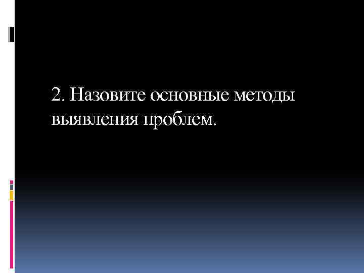 2. Назовите основные методы выявления проблем. 