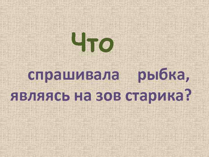 Что спрашивала рыбка, являясь на зов старика? 