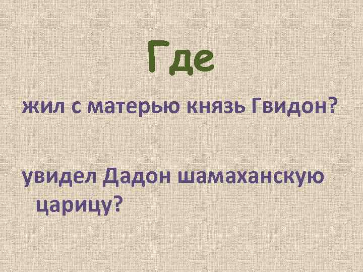 Где жил с матерью князь Гвидон? увидел Дадон шамаханскую царицу? 