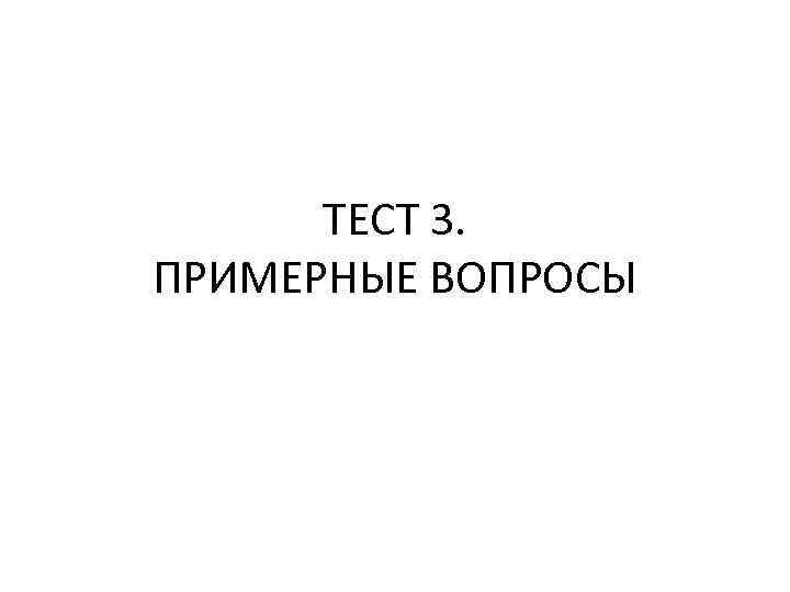 ТЕСТ 3. ПРИМЕРНЫЕ ВОПРОСЫ 