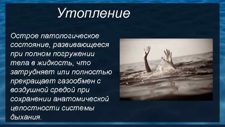 Утопление Острое патологическое состояние, развивающееся при полном погружении тела в жидкость, что затрудняет или