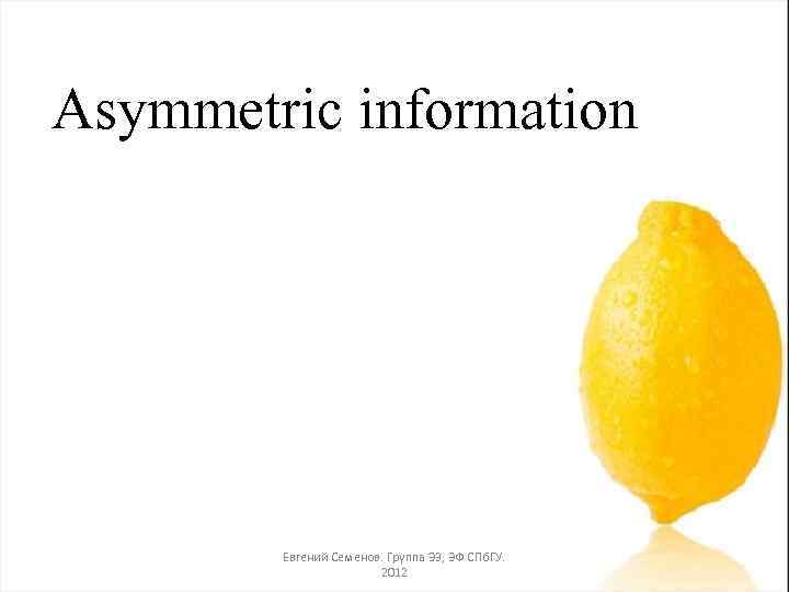 Asymmetric information Евгений Семенов. Группа Э 3, ЭФ СПб. ГУ. 2012 