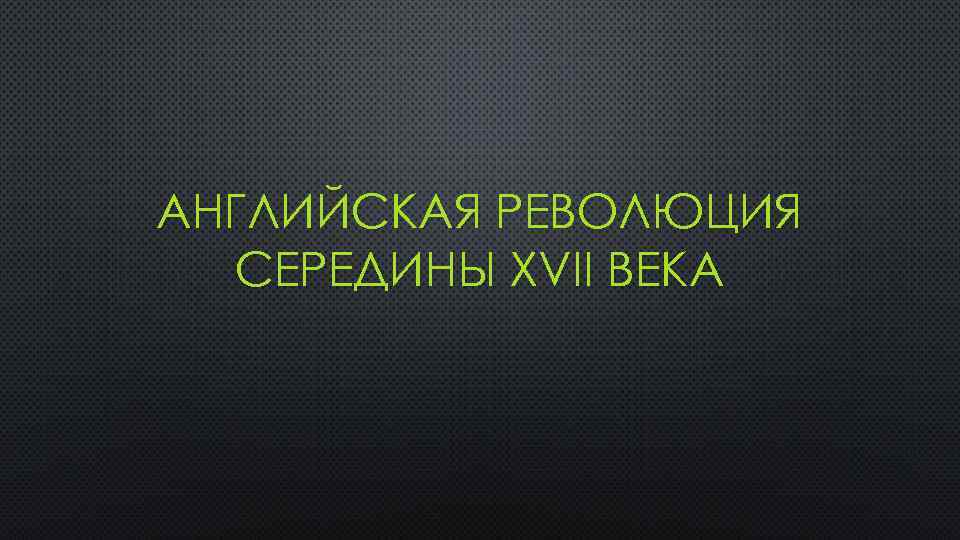 АНГЛИЙСКАЯ РЕВОЛЮЦИЯ СЕРЕДИНЫ XVII ВЕКА 