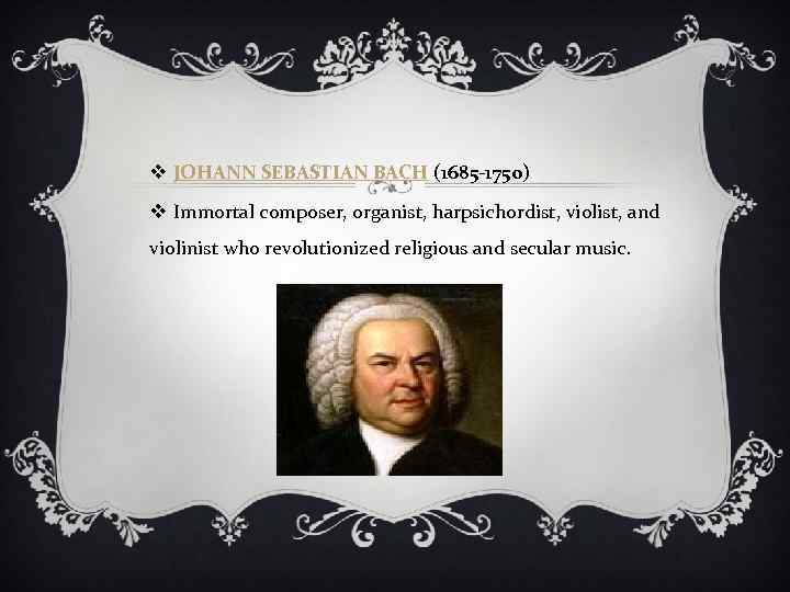 v JOHANN SEBASTIAN BACH (1685 -1750) v Immortal composer, organist, harpsichordist, violist, and violinist