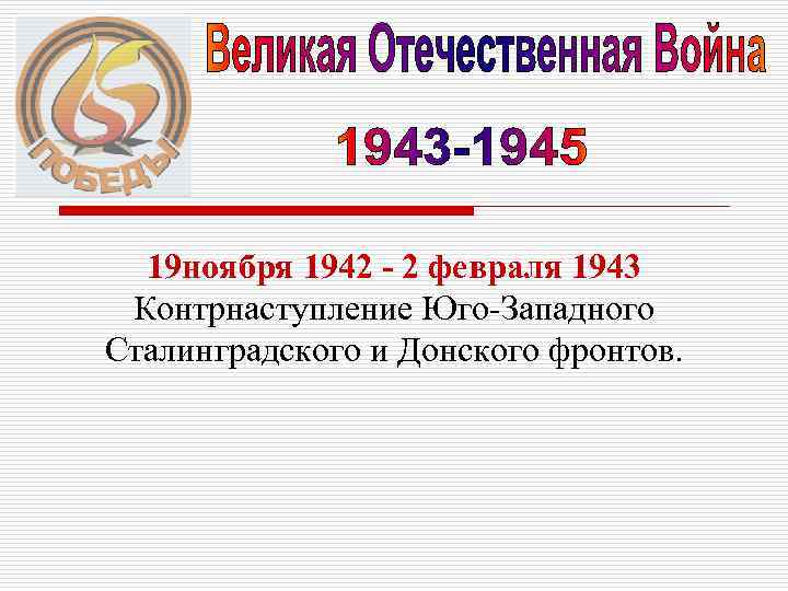 19 ноября 1942 - 2 февраля 1943 Контрнаступление Юго-Западного Сталинградского и Донского фронтов. 